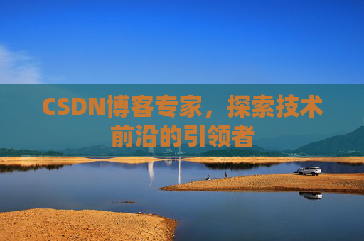 CSDN博客专家，探索技术前沿的引领者